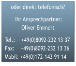 oder direkt telefonisch?  Ihr Ansprechpartner: Oliver Emmert  Tel.:    +49(0)8092-232 13 37Fax:    +49(0)8092-232 13 36Mobil: +49(0)172-143 91 14